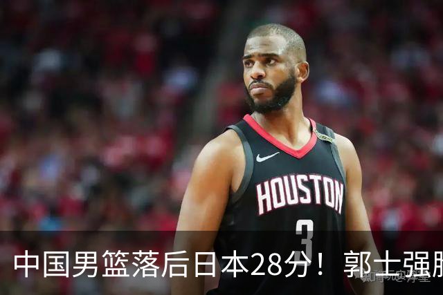 中国男篮落后日本28分！郭士强脸色铁青+低头无奈，陷入绝境