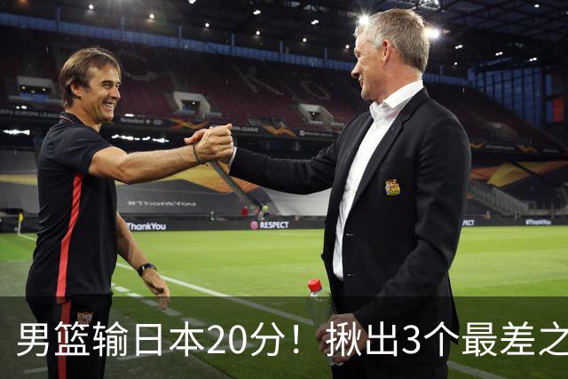男篮输日本20分！揪出3个最差之人，坑惨了球队