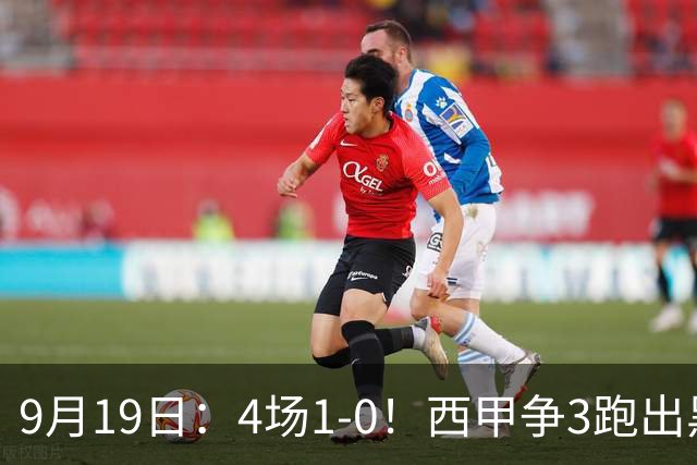 9月19日：4场1-0！西甲争3跑出黑马，豪门弃将联手，6场拿15分追平皇马